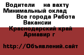 Водители BC на вахту. › Минимальный оклад ­ 60 000 - Все города Работа » Вакансии   . Краснодарский край,Армавир г.